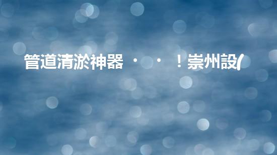管道清淤神器！崇州設(shè)備驚艷亮相，輕松解決疑難堵塞問題？